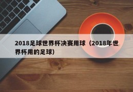 2018足球世界杯决赛用球（2018年世界杯用的足球）