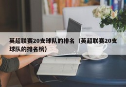 英超联赛20支球队的排名（英超联赛20支球队的排名榜）